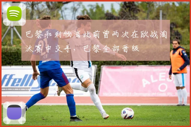 巴黎和利物浦此前曾两次在欧战淘汰赛中交手，巴黎全部晋级